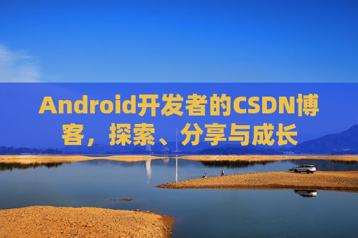 Android开发者的CSDN博客，探索、分享与成长