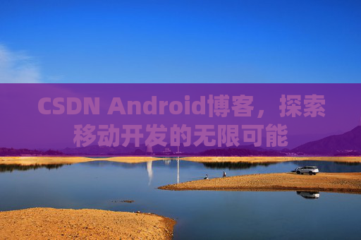 CSDN Android博客，探索移动开发的无限可能